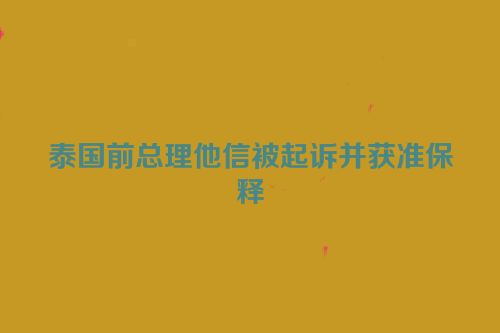泰国前总理他信被起诉并获准保释