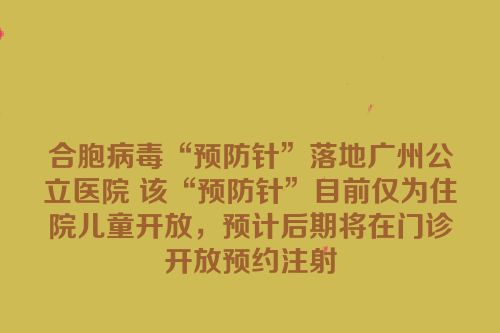 合胞病毒“预防针”落地广州公立医院 该“预防针”目前仅为住院儿童开放，预计后期将在门诊开放预约注射
