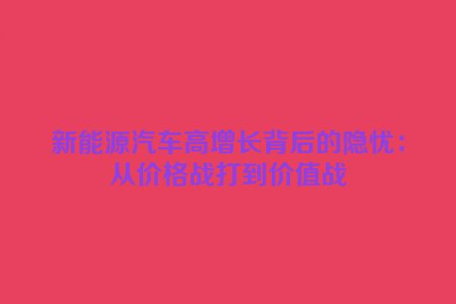 新能源汽车高增长背后的隐忧：从价格战打到价值战
