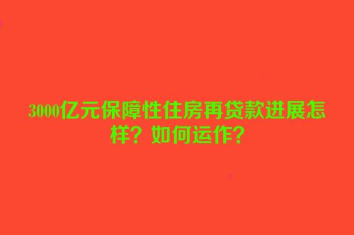 3000亿元保障性住房再贷款进展怎样？如何运作？