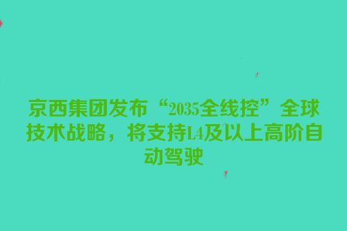 京西集团发布“2035全线控”全球技术战略，将支持L4及以上高阶自动驾驶