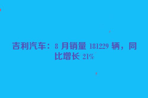 吉利汽车：8 月销量 181229 辆，同比增长 21%