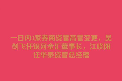 一日内3家券商资管高管变更，吴剑飞任银河金汇董事长，江晓阳任华泰资管总经理