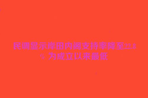 民调显示岸田内阁支持率降至22.8% 为成立以来最低