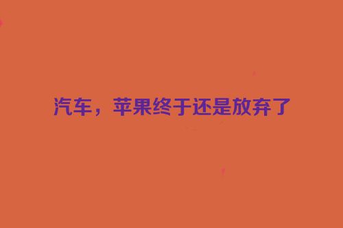 汽车，苹果终于还是放弃了