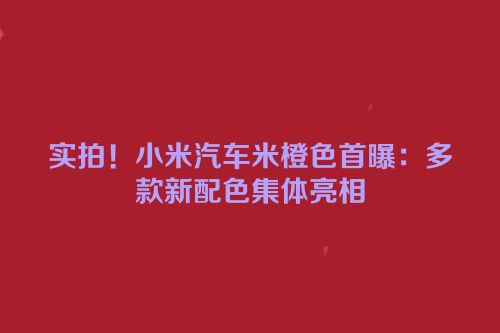 实拍！小米汽车米橙色首曝：多款新配色集体亮相