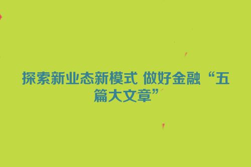 探索新业态新模式 做好金融“五篇大文章”