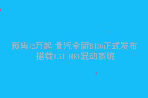 预售12万起 北汽全新BJ30正式发布 搭载1.5T HEV混动系统
