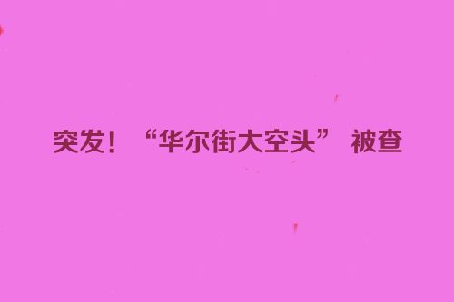 突发！“华尔街大空头” 被查