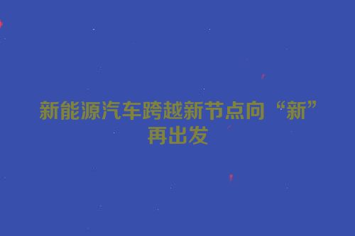 新能源汽车跨越新节点向“新”再出发