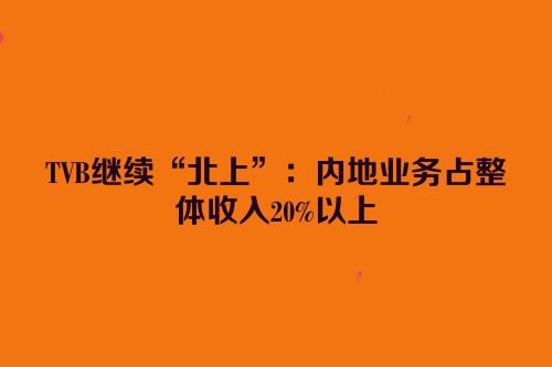 TVB继续“北上”：内地业务占整体收入20%以上