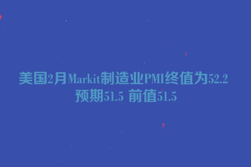 美国2月Markit制造业PMI终值为52.2 预期51.5 前值51.5