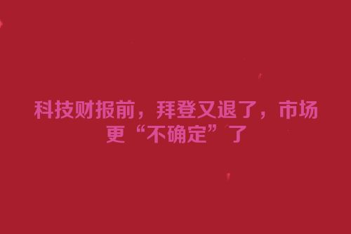 科技财报前，拜登又退了，市场更“不确定”了
