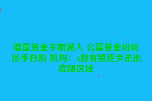 增量资金不断涌入 公募基金纷纷出手自购 机构：A股有望逐步走出底部区域