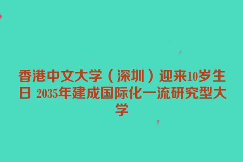 香港中文大学（深圳）迎来10岁生日 2035年建成国际化一流研究型大学