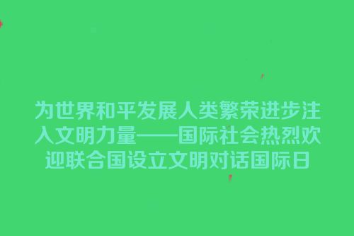 为世界和平发展人类繁荣进步注入文明力量——国际社会热烈欢迎联合国设立文明对话国际日