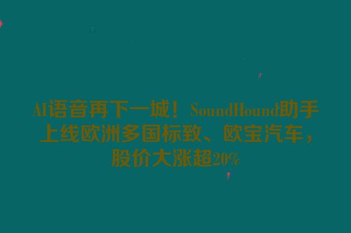 AI语音再下一城！SoundHound助手上线欧洲多国标致、欧宝汽车，股价大涨超20%
