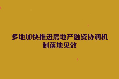 多地加快推进房地产融资协调机制落地见效