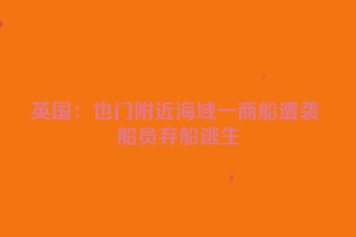 英国：也门附近海域一商船遭袭 船员弃船逃生