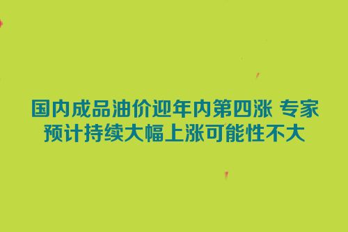 国内成品油价迎年内第四涨 专家预计持续大幅上涨可能性不大