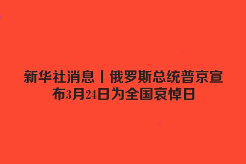 新华社消息丨俄罗斯总统普京宣布3月24日为全国哀悼日