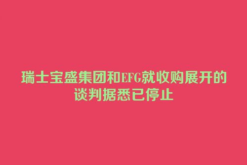 瑞士宝盛集团和EFG就收购展开的谈判据悉已停止