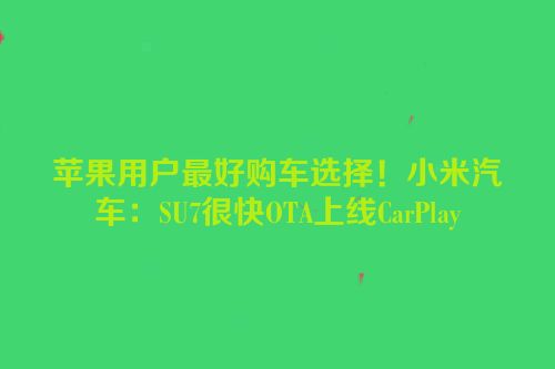 苹果用户最好购车选择！小米汽车：SU7很快OTA上线CarPlay