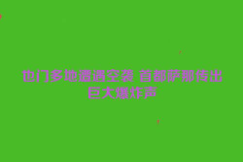 也门多地遭遇空袭 首都萨那传出巨大爆炸声