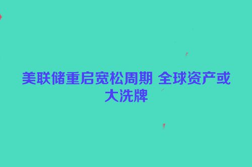 美联储重启宽松周期 全球资产或大洗牌