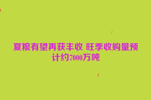 夏粮有望再获丰收 旺季收购量预计约7000万吨