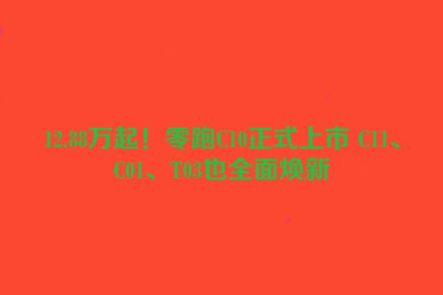 12.88万起！零跑C10正式上市 C11、C01、T03也全面焕新