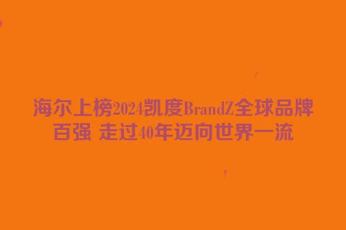 海尔上榜2024凯度BrandZ全球品牌百强 走过40年迈向世界一流