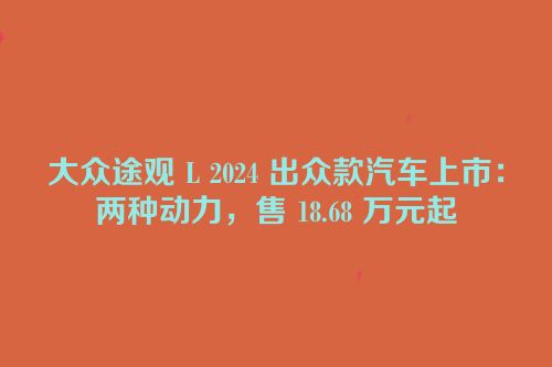 大众途观 L 2024 出众款汽车上市：两种动力，售 18.68 万元起