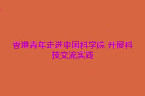 香港青年走进中国科学院 开展科技交流实践