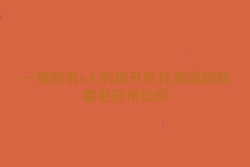 一架载有6人的直升机在美国加利福尼亚州坠毁
