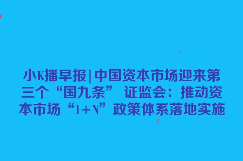 小K播早报|中国资本市场迎来第三个“国九条” 证监会：推动资本市场“1+N”政策体系落地实施
