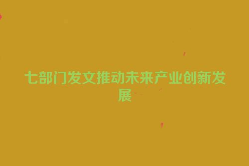 七部门发文推动未来产业创新发展