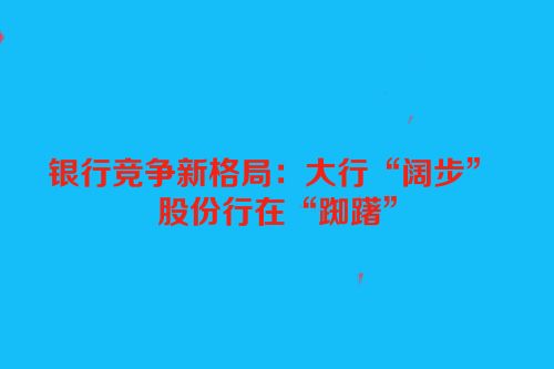 银行竞争新格局：大行“阔步” 股份行在“踟躇”