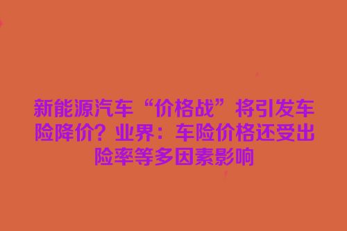 新能源汽车“价格战”将引发车险降价？业界：车险价格还受出险率等多因素影响