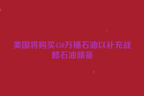 美国将购买450万桶石油以补充战略石油储备