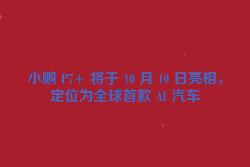 小鹏 P7+ 将于 10 月 10 日亮相，定位为全球首款 AI 汽车