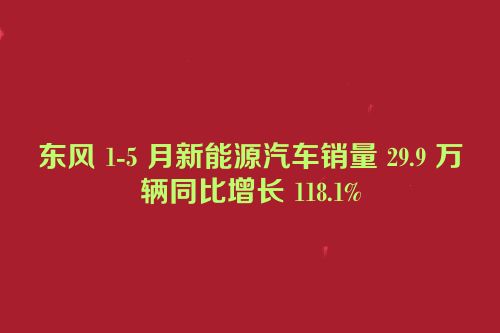东风 1-5 月新能源汽车销量 29.9 万辆同比增长 118.1%