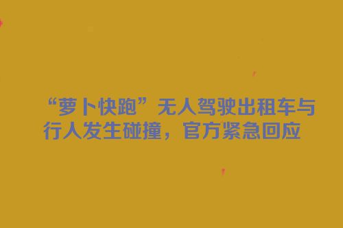 “萝卜快跑”无人驾驶出租车与行人发生碰撞，官方紧急回应