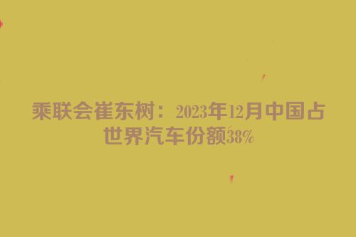 乘联会崔东树：2023年12月中国占世界汽车份额38%