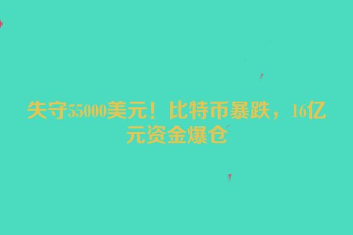失守55000美元！比特币暴跌，16亿元资金爆仓
