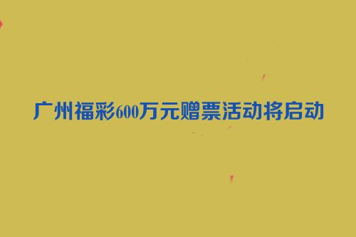广州福彩600万元赠票活动将启动