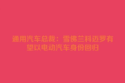 通用汽车总裁：雪佛兰科迈罗有望以电动汽车身份回归