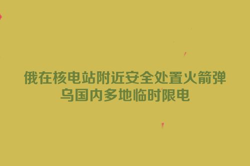 俄在核电站附近安全处置火箭弹　乌国内多地临时限电