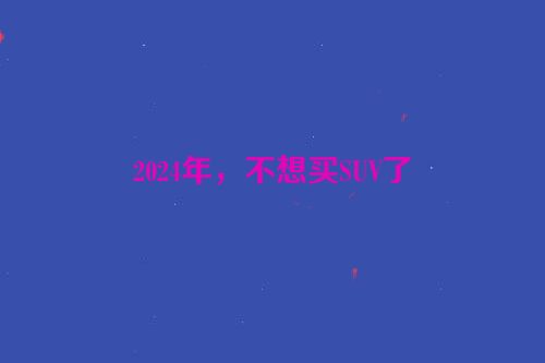 2024年，不想买SUV了