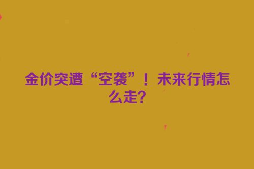 金价突遭“空袭”！未来行情怎么走？